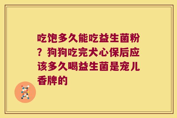 吃饱多久能吃益生菌粉？狗狗吃完犬心保后应该多久喝益生菌是宠儿香牌的