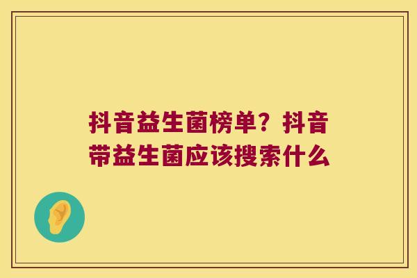 抖音益生菌榜单？抖音带益生菌应该搜索什么
