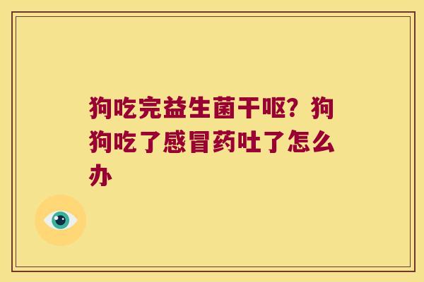 狗吃完益生菌干呕？狗狗吃了感冒药吐了怎么办