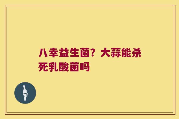 八幸益生菌？大蒜能杀死乳酸菌吗