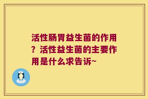 活性肠胃益生菌的作用？活性益生菌的主要作用是什么求告诉~