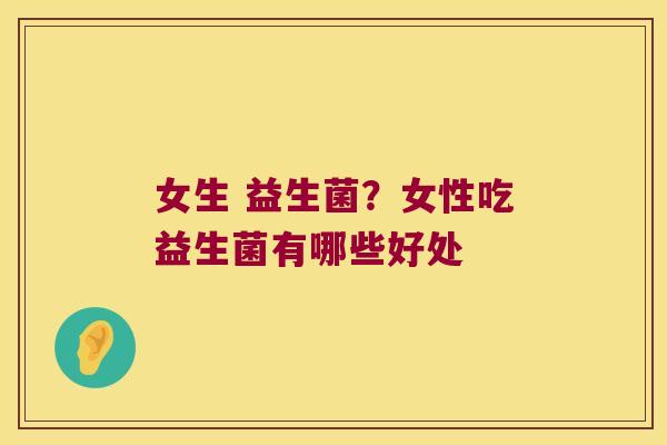 女生 益生菌？女性吃益生菌有哪些好处