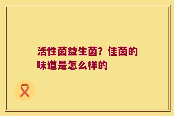 活性茵益生菌?佳茵的味道是怎么样的 活性茵益生菌?佳茵的味道是怎么样的