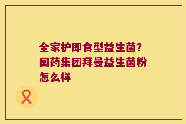 全家护即食型益生菌？国药集团拜曼益生菌粉怎么样
