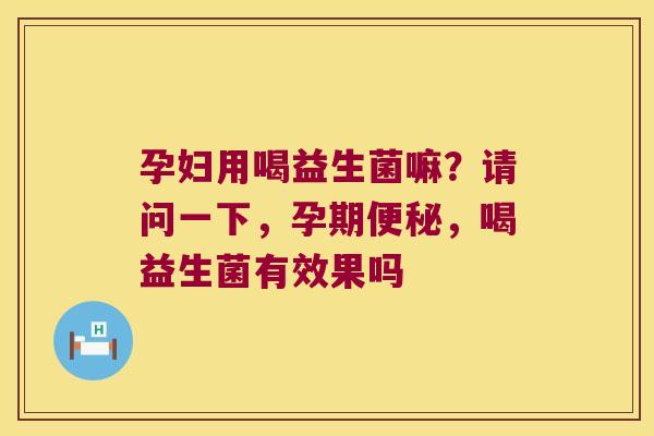 孕妇用喝益生菌嘛？请问一下，孕期便秘，喝益生菌有效果吗
