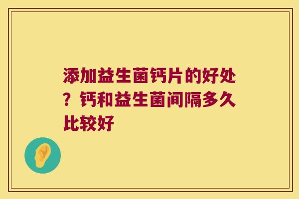 添加益生菌钙片的好处？钙和益生菌间隔多久比较好