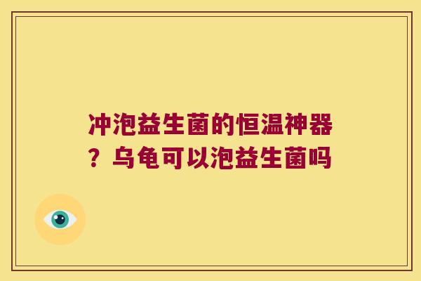 冲泡益生菌的恒温神器？乌龟可以泡益生菌吗