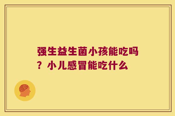 强生益生菌小孩能吃吗？小儿能吃什么
