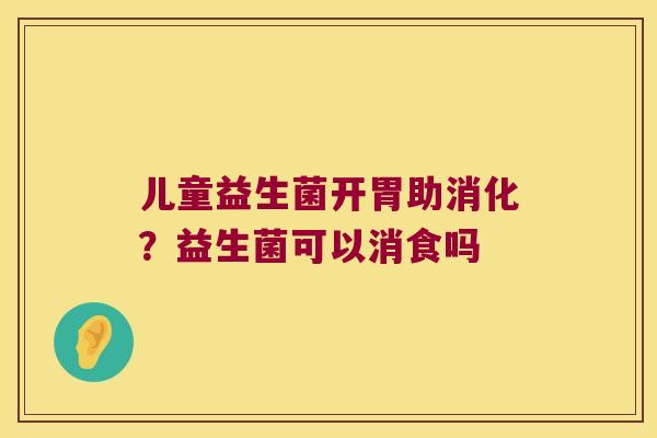 儿童益生菌开胃助消化?益生菌可以消食吗 儿童益生菌开胃助消化?益生菌可以消食吗