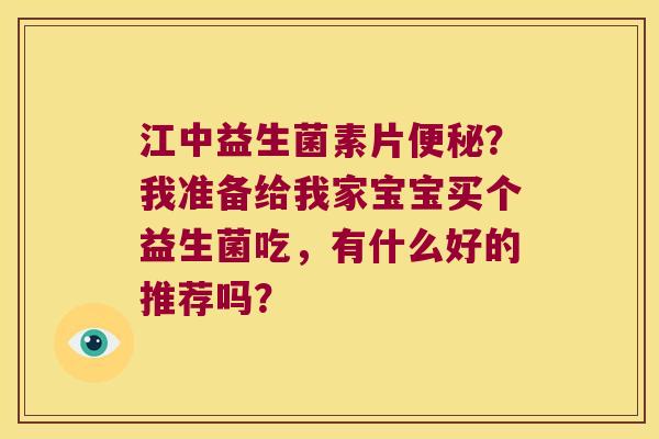 江中益生菌素片便秘？我准备给我家宝宝买个益生菌吃，有什么好的推荐吗？