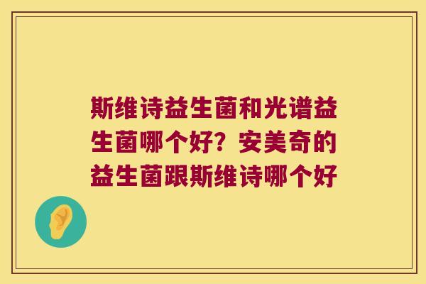 斯维诗益生菌和光谱益生菌哪个好?安美奇的益生菌跟斯维诗哪个好 斯维诗益生菌和光谱益生菌哪个好?安美奇的益生菌跟斯维诗哪个好