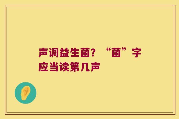 声调益生菌？“菌”字应当读第几声