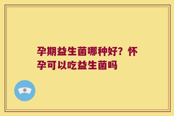 孕期益生菌哪种好?怀孕可以吃益生菌吗 孕期益生菌哪种好?怀孕可以吃益生菌吗
