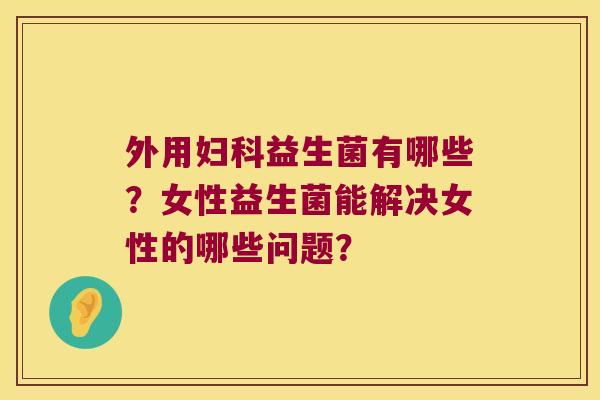 外用妇科益生菌有哪些？女性益生菌能解决女性的哪些问题？