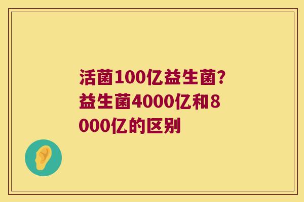 活菌100亿益生菌？益生菌4000亿和8000亿的区别