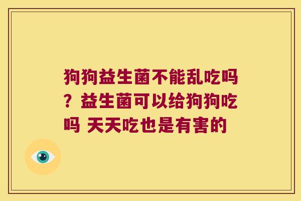 狗狗益生菌不能乱吃吗？益生菌可以给狗狗吃吗 天天吃也是有害的