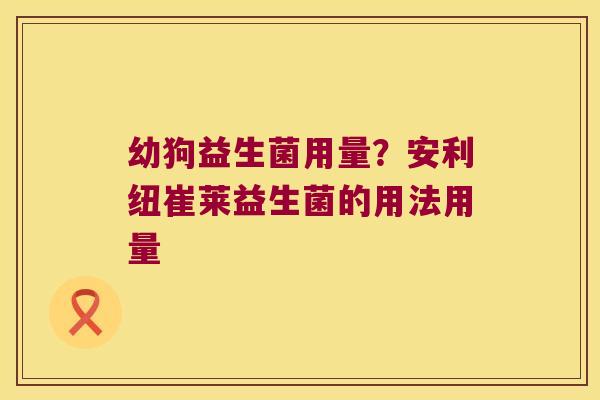 幼狗益生菌用量？安利纽崔莱益生菌的用法用量