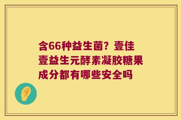 含66种益生菌？壹佳壹益生元酵素凝胶糖果成分都有哪些安全吗