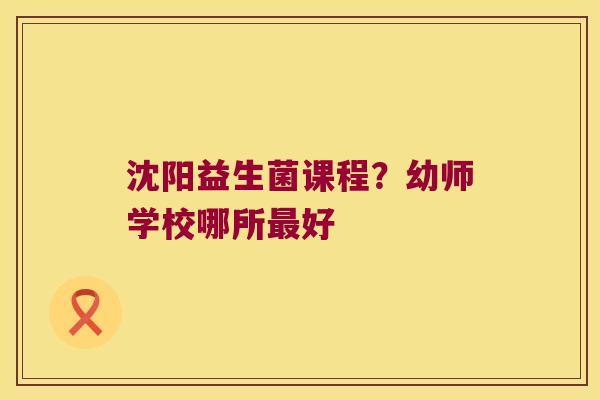 沈阳益生菌课程？幼师学校哪所最好
