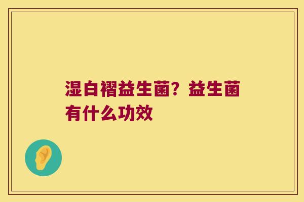 湿白褶益生菌？益生菌有什么功效