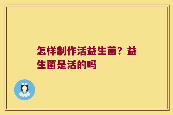怎样制作活益生菌？益生菌是活的吗