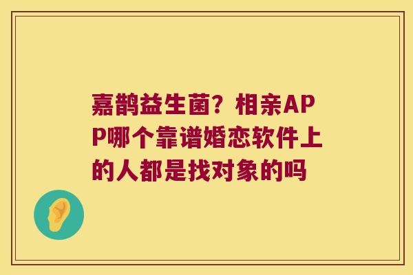 嘉鹊益生菌？相亲APP哪个靠谱婚恋软件上的人都是找对象的吗