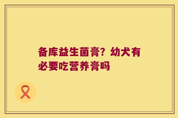 备库益生菌膏？幼犬有必要吃营养膏吗