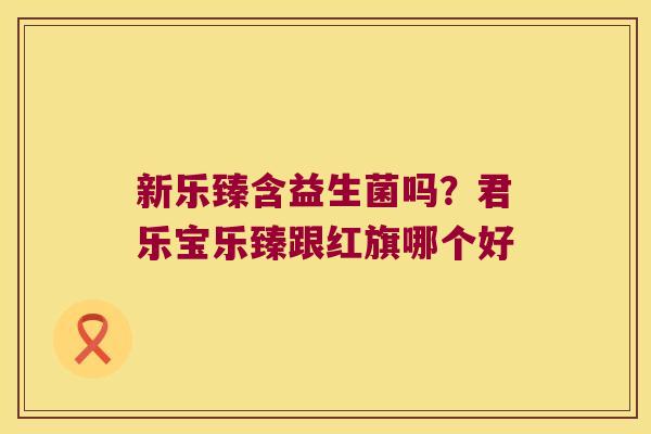 新乐臻含益生菌吗？君乐宝乐臻跟红旗哪个好