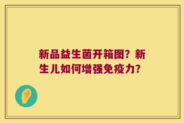 新品益生菌开箱图?新生儿如何增强力? 新品益生菌开箱图?新生儿如何增强力?