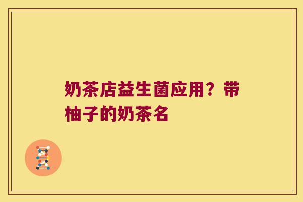 奶茶店益生菌应用？带柚子的奶茶名