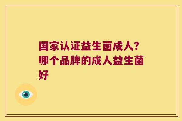 国家认证益生菌成人？哪个品牌的成人益生菌好