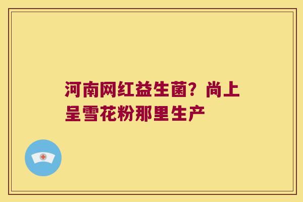 河南网红益生菌?尚上呈雪花粉那里生产 河南网红益生菌?尚上呈雪花粉那里生产