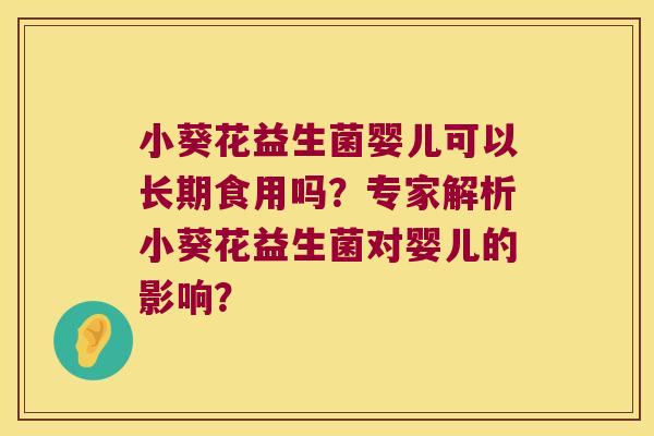 小葵花益生菌婴儿可以长期食用吗?专家解析小葵花益生菌对婴儿的影响? 小葵花益生菌婴儿可以长期食用吗?专家解析小葵花益生菌对婴儿的影响?