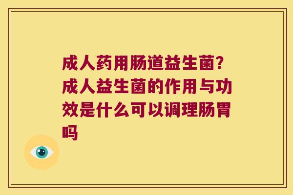 成人药用肠道益生菌？成人益生菌的作用与功效是什么可以调理肠胃吗