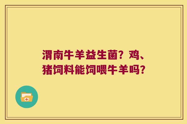 渭南牛羊益生菌？鸡、猪饲料能饲喂牛羊吗？