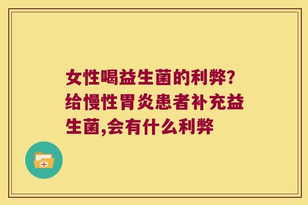 女性喝益生菌的利弊?给慢性患者补充益生菌,会有什么利弊 女性喝益生菌的利弊?给慢性患者补充益生菌,会有什么利弊