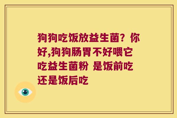 狗狗吃饭放益生菌？你好,狗狗肠胃不好喂它吃益生菌粉 是饭前吃还是饭后吃