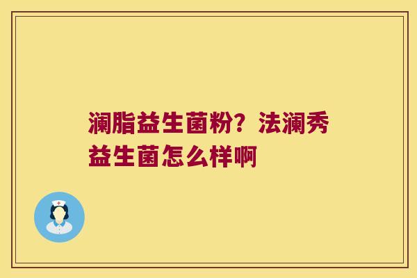 澜脂益生菌粉?法澜秀益生菌怎么样啊 澜脂益生菌粉?法澜秀益生菌怎么样啊