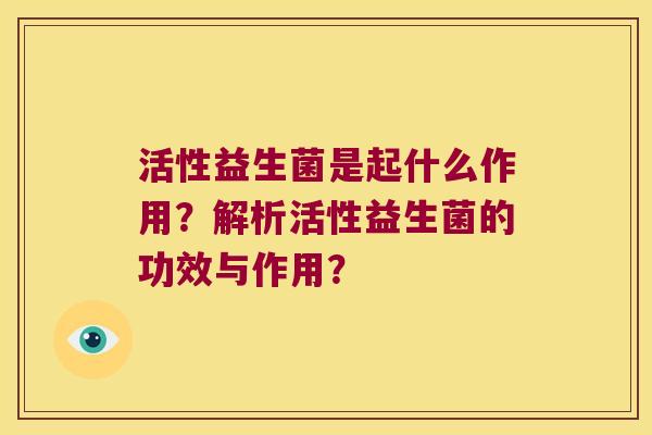 活性益生菌是起什么作用?解析活性益生菌的功效与作用? 活性益生菌是起什么作用?解析活性益生菌的功效与作用?