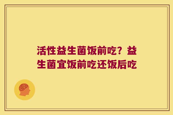 活性益生菌饭前吃？益生菌宜饭前吃还饭后吃