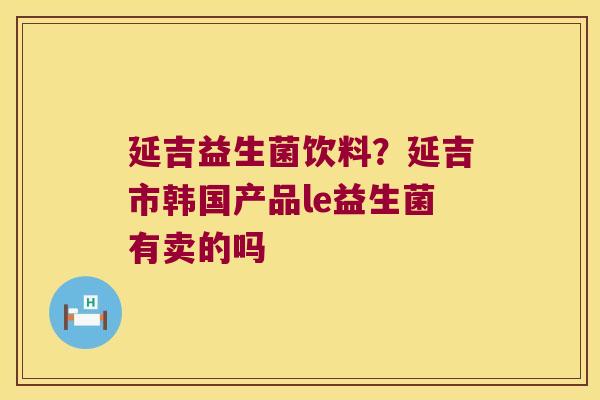 延吉益生菌饮料?延吉市韩国产品le益生菌有卖的吗 延吉益生菌饮料?延吉市韩国产品le益生菌有卖的吗