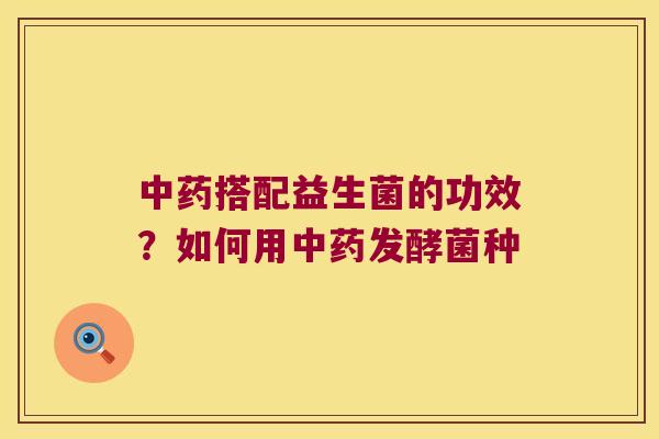 中药搭配益生菌的功效？如何用中药发酵菌种