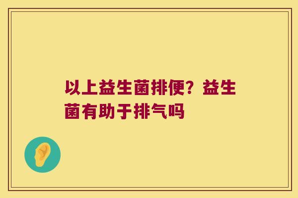 以上益生菌排便？益生菌有助于排气吗