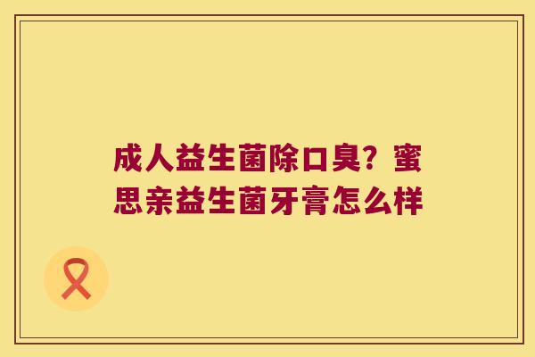 成人益生菌除口臭？蜜思亲益生菌牙膏怎么样