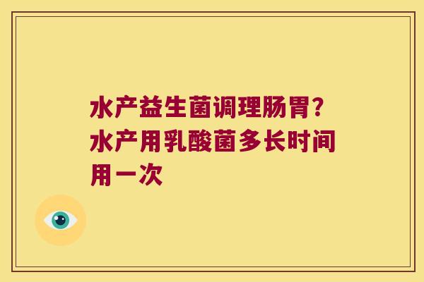 水产益生菌调理肠胃？水产用乳酸菌多长时间用一次