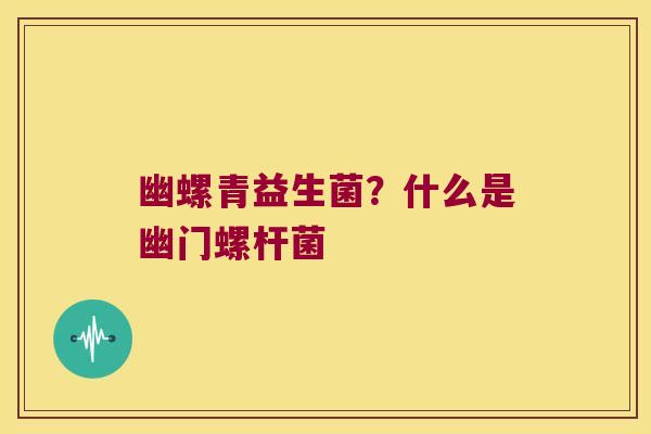 幽螺青益生菌?什么是幽门螺杆菌 幽螺青益生菌?什么是幽门螺杆菌