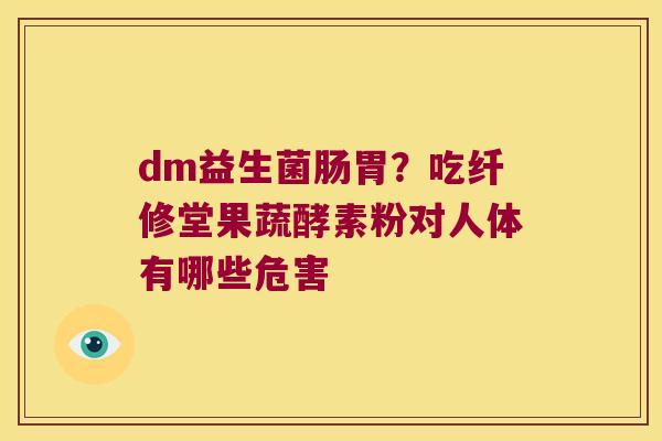 dm益生菌肠胃?吃纤修堂果蔬酵素粉对人体有哪些危害 dm益生菌肠胃?吃纤修堂果蔬酵素粉对人体有哪些危害