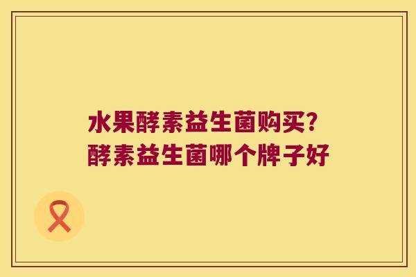 水果酵素益生菌购买？酵素益生菌哪个牌子好