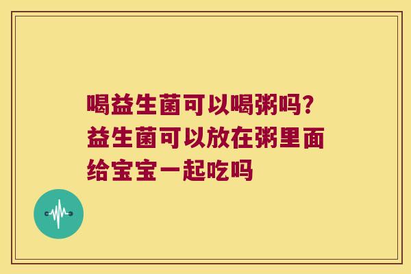 喝益生菌可以喝粥吗?益生菌可以放在粥里面给宝宝一起吃吗 喝益生菌可以喝粥吗?益生菌可以放在粥里面给宝宝一起吃吗