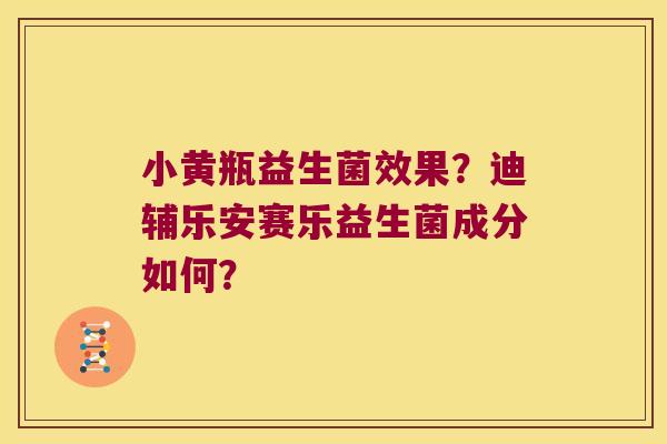 小黄瓶益生菌效果?迪辅乐安赛乐益生菌成分如何? 小黄瓶益生菌效果?迪辅乐安赛乐益生菌成分如何?